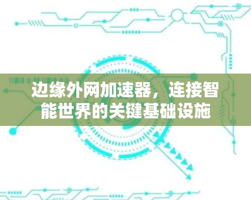 边缘外网加速器,连接智能世界的关键基础设施 边缘外网加速器,连接智能世界的关键基础设施