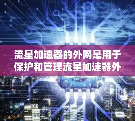 流星加速器的外网是用于保护和管理流星加速器外部设备的电子网络系统。它通常包括以下部分 流星加速器的外网是用于保护和管理流星加速器外部设备的电子网络系统。它通常包括以下部分