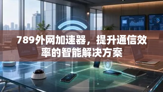 789外网加速器，提升通信效率的智能解决方案