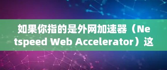 如果你指的是外网加速器(Netspeed Web Accelerator)这是一个用于加速网站访问的工具,可以帮助用户更快地访问互联网。如果你能提供更多细节,我可能能提供更具体的帮助 如果你指的是外网加速器(Netspeed Web Accelerator)这是一个用于加速网站访问的工具,可以帮助用户更快地访问互联网。如果你能提供更多细节,我可能能提供更具体的帮助