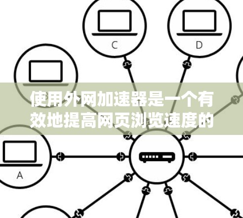 使用外网加速器是一个有效地提高网页浏览速度的方法，以下是一个清晰的步骤指南，帮助您系统地使用外网加速器