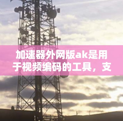 加速器外网版ak是用于视频编码的工具，支持H.264和H.265协议，可以在没有网络的情况下运行。以下是关于该工具的详细介绍
