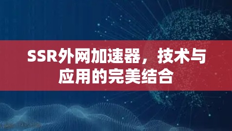SSR外网加速器,技术与应用的完美结合 SSR外网加速器,技术与应用的完美结合