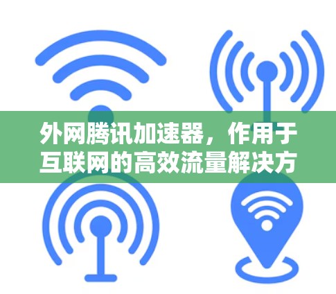 外网腾讯加速器,作用于互联网的高效流量解决方案 外网腾讯加速器,作用于互联网的高效流量解决方案