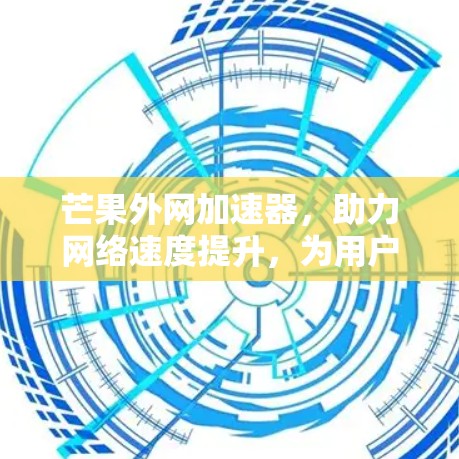 芒果外网加速器,助力网络速度提升,为用户打造更高效体验 芒果外网加速器,助力网络速度提升,为用户打造更高效体验