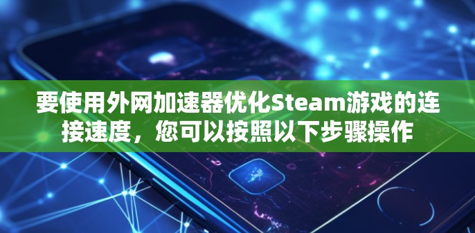 要使用外网加速器优化Steam游戏的连接速度，您可以按照以下步骤操作