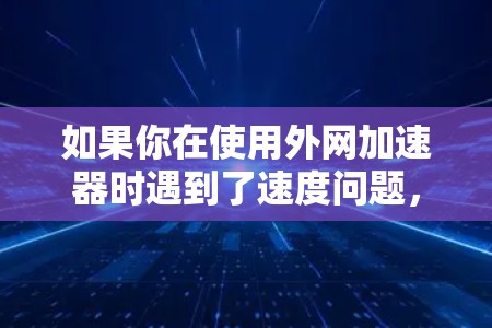 如果你在使用外网加速器时遇到了速度问题,可能的原因包括 如果你在使用外网加速器时遇到了速度问题,可能的原因包括