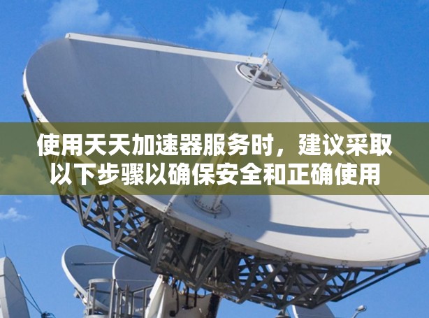 使用天天加速器服务时,建议采取以下步骤以确保安全和正确使用 使用天天加速器服务时,建议采取以下步骤以确保安全和正确使用
