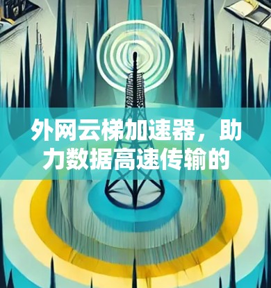 外网云梯加速器,助力数据高速传输的创新解决方案 外网云梯加速器,助力数据高速传输的创新解决方案