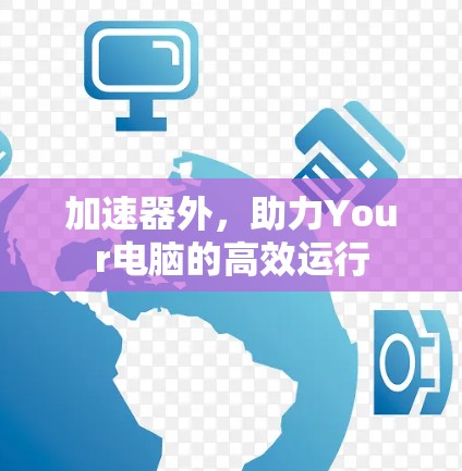 加速器外,助力Your电脑的高效运行 加速器外,助力Your电脑的高效运行