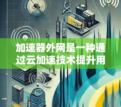 加速器外网是一种通过云加速技术提升用户在线体验的网络加速平台。以下是其工作原理的详细说明