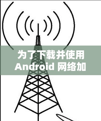为了下载并使用Android 网络加速器,请按照以下步骤进行 为了下载并使用Android 网络加速器,请按照以下步骤进行