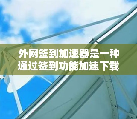外网签到加速器是一种通过签到功能加速下载文件的网络加速工具。以下是关于如何使用外网签到加速器的详细步骤 外网签到加速器是一种通过签到功能加速下载文件的网络加速工具。以下是关于如何使用外网签到加速器的详细步骤