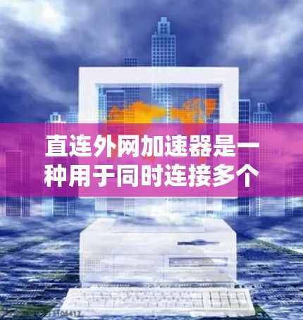 直连外网加速器是一种用于同时连接多个外部网络的设备,通常指路由器或交换机。加速器可以帮助加速这些设备快速连接到外部网络,提升连接速度。以下是一些关于直连外网加速器的实用信息 直连外网加速器是一种用于同时连接多个外部网络的设备,通常指路由器或交换机。加速器可以帮助加速这些设备快速连接到外部网络,提升连接速度。以下是一些关于直连外网加速器的实用信息