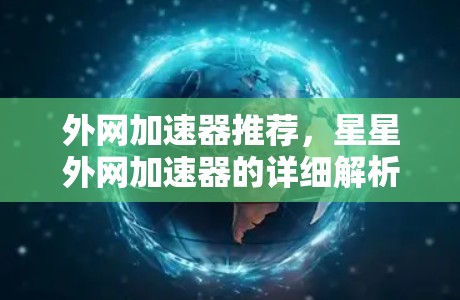 外网加速器推荐,星星外网加速器的详细解析 外网加速器推荐,星星外网加速器的详细解析
