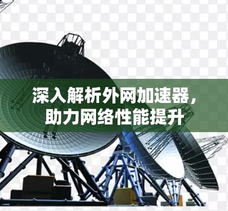 深入解析外网加速器,助力网络性能提升 深入解析外网加速器,助力网络性能提升