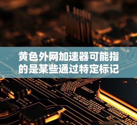 黄色外网加速器可能指的是某些通过特定标记（如颜色或标记）标记为黄色的加速器或网站。为了确认其含义并提供解决方案，建议以下步骤