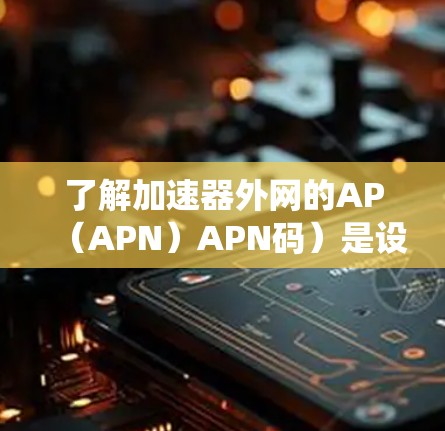了解加速器外网的AP（APN）APN码）是设备连接互联网的关键。以下是系统的步骤指南