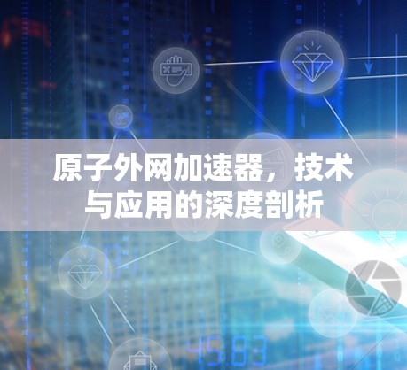 原子外网加速器,技术与应用的深度剖析 原子外网加速器,技术与应用的深度剖析