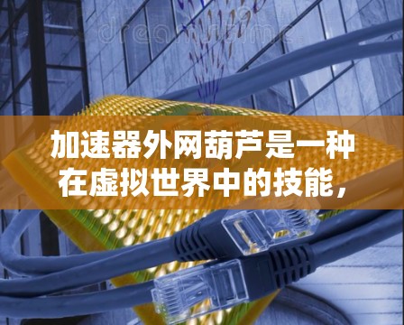 加速器外网葫芦是一种在虚拟世界中的技能,结合了加速器和外网葫芦的机制,可能提供加速和技能提升的效果。以下是对其可能功能的详细解释 加速器外网葫芦是一种在虚拟世界中的技能,结合了加速器和外网葫芦的机制,可能提供加速和技能提升的效果。以下是对其可能功能的详细解释