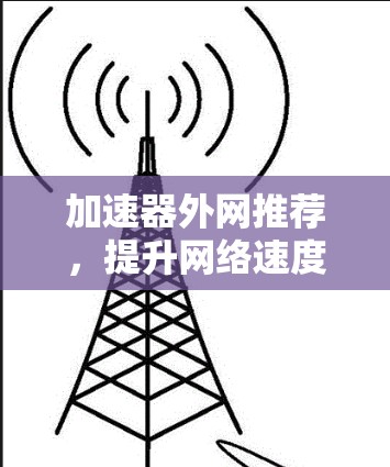 加速器外网推荐,提升网络速度的实用指南 加速器外网推荐,提升网络速度的实用指南