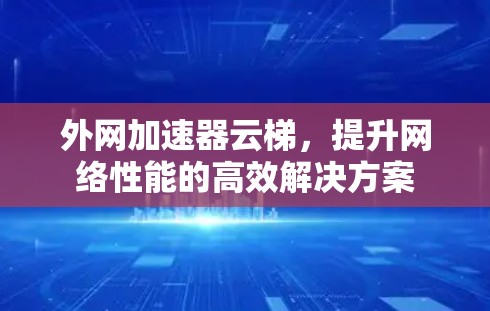 外网加速器云梯,提升网络性能的高效解决方案 外网加速器云梯,提升网络性能的高效解决方案