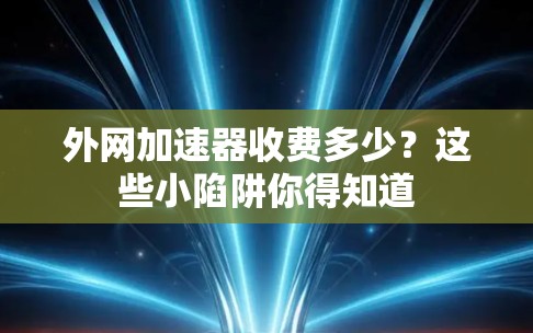 外网加速器收费多少?这些小陷阱你得知道 外网加速器收费多少?这些小陷阱你得知道