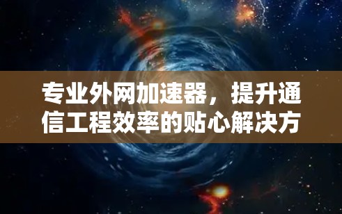 专业外网加速器,提升通信工程效率的贴心解决方案 专业外网加速器,提升通信工程效率的贴心解决方案