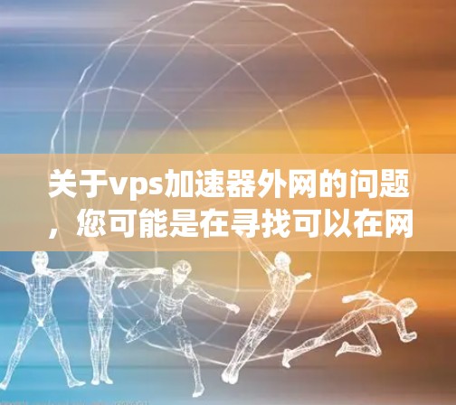 关于vps加速器外网的问题,您可能是在寻找可以在网络上运行的虚拟专用服务器(VPS)工具。通常,加速器可以帮您在家乡运行VPS,提升网络性能。以下是一些常见的情况和解决方案 关于vps加速器外网的问题,您可能是在寻找可以在网络上运行的虚拟专用服务器(VPS)工具。通常,加速器可以帮您在家乡运行VPS,提升网络性能。以下是一些常见的情况和解决方案