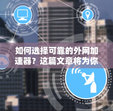 如何选择可靠的外网加速器？这篇文章将为你提供全面的建议