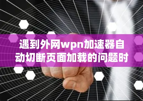 遇到外网wpn加速器自动切断页面加载的问题时，可以按照以下步骤进行排查和解决