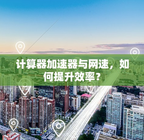 计算器加速器与网速,如何提升效率? 计算器加速器与网速,如何提升效率?