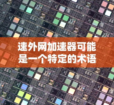 速外网加速器可能是一个特定的术语或工具，具体含义可能因上下文而异。如果你指的是一个特定的加速器或网站，建议直接搜索相关来源以获取准确信息