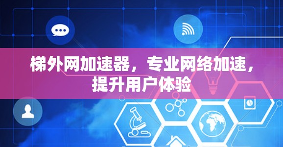 梯外网加速器,专业网络加速,提升用户体验 梯外网加速器,专业网络加速,提升用户体验
