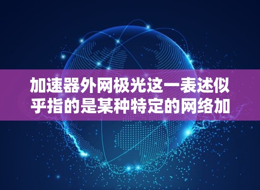 加速器外网极光这一表述似乎指的是某种特定的网络加速工具或服务，可能涉及以下内容