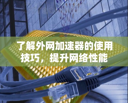 了解外网加速器的使用技巧，提升网络性能