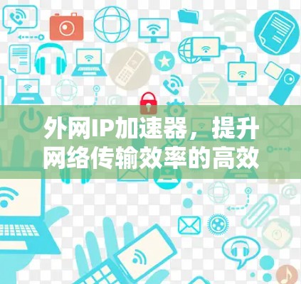 外网IP加速器,提升网络传输效率的高效解决方案 外网IP加速器,提升网络传输效率的高效解决方案
