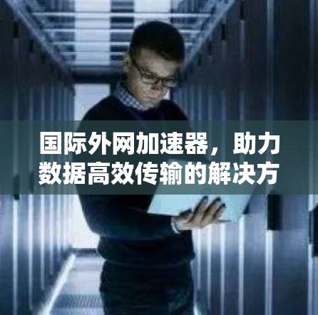 国际外网加速器，助力数据高效传输的解决方案