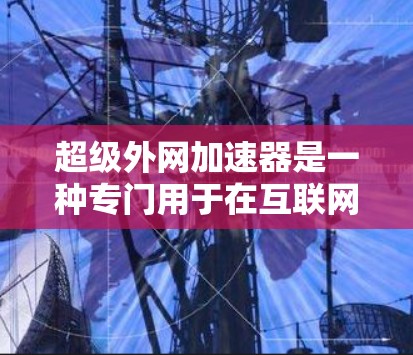 超级外网加速器是一种专门用于在互联网上高效下载文件或处理大型文件的高级加速工具。以下是对超级外网加速器的详细介绍 超级外网加速器是一种专门用于在互联网上高效下载文件或处理大型文件的高级加速工具。以下是对超级外网加速器的详细介绍