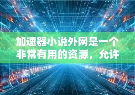 加速器小说外网是一个非常有用的资源,允许用户快速下载小说、书籍等资源。以下是一些常见的加速器网站和资源推荐,帮助你找到所需的资源 加速器小说外网是一个非常有用的资源,允许用户快速下载小说、书籍等资源。以下是一些常见的加速器网站和资源推荐,帮助你找到所需的资源