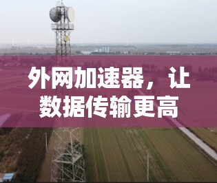 外网加速器,让数据传输更高效,提升你的网络体验 外网加速器,让数据传输更高效,提升你的网络体验