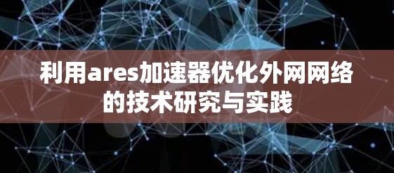 利用ares加速器优化外网网络的技术研究与实践 利用ares加速器优化外网网络的技术研究与实践