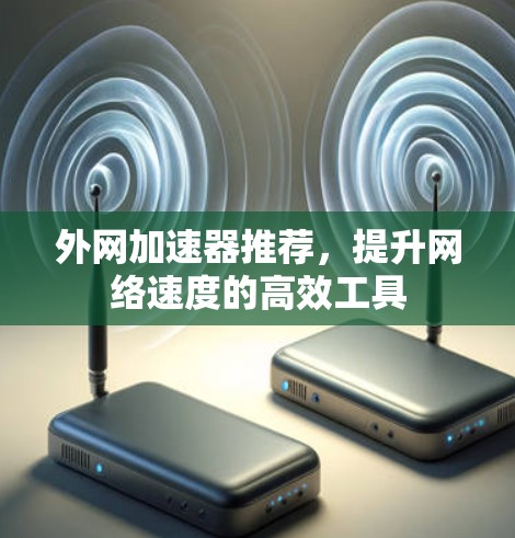 外网加速器推荐,提升网络速度的高效工具 外网加速器推荐,提升网络速度的高效工具