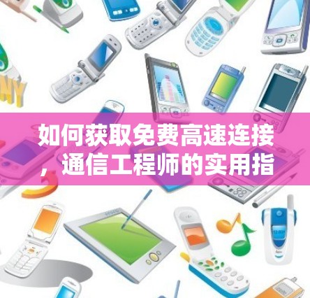 如何获取免费高速连接,通信工程师的实用指南 如何获取免费高速连接,通信工程师的实用指南