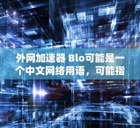 外网加速器 Blo可能是一个中文网络用语,可能指的是内网加速器 Blo,也就是一个用于加速搜索引擎结果加载的速度提升工具。如果这个工具在你的系统中存在,通常会被称为外网加速器或者加速工具 外网加速器 Blo可能是一个中文网络用语,可能指的是内网加速器 Blo,也就是一个用于加速搜索引擎结果加载的速度提升工具。如果这个工具在你的系统中存在,通常会被称为外网加速器或者加速工具