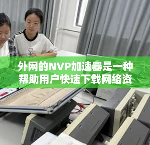外网的NVP加速器是一种帮助用户快速下载网络资源的工具,通常用于提高网络请求的处理速度。以下是一些适合外网用户使用的NVP加速器推荐 外网的NVP加速器是一种帮助用户快速下载网络资源的工具,通常用于提高网络请求的处理速度。以下是一些适合外网用户使用的NVP加速器推荐