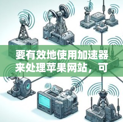 要有效地使用加速器来处理苹果网站,可以按照以下步骤进行操作 要有效地使用加速器来处理苹果网站,可以按照以下步骤进行操作