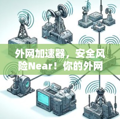 外网加速器,安全风险Near!你的外网连接安全了吗?值得警惕! 外网加速器,安全风险Near!你的外网连接安全了吗?值得警惕!