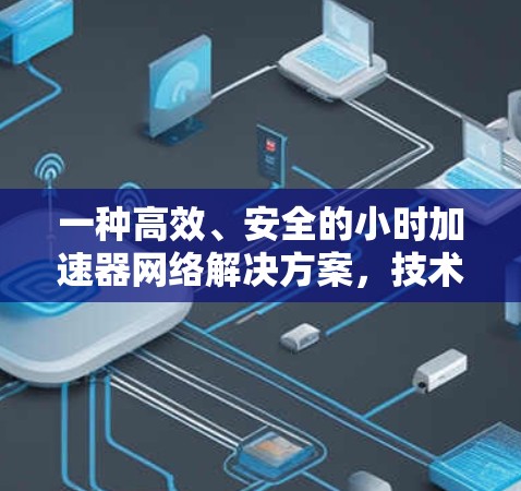一种高效、安全的小时加速器网络解决方案,技术与应用的全面解析 一种高效、安全的小时加速器网络解决方案,技术与应用的全面解析