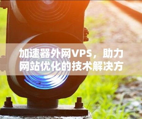 加速器外网VPS，助力网站优化的技术解决方案